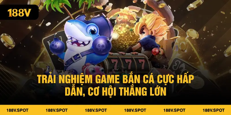 Trải nghiệm game bắn cá cực hấp dẫn, cơ hội thắng lớn